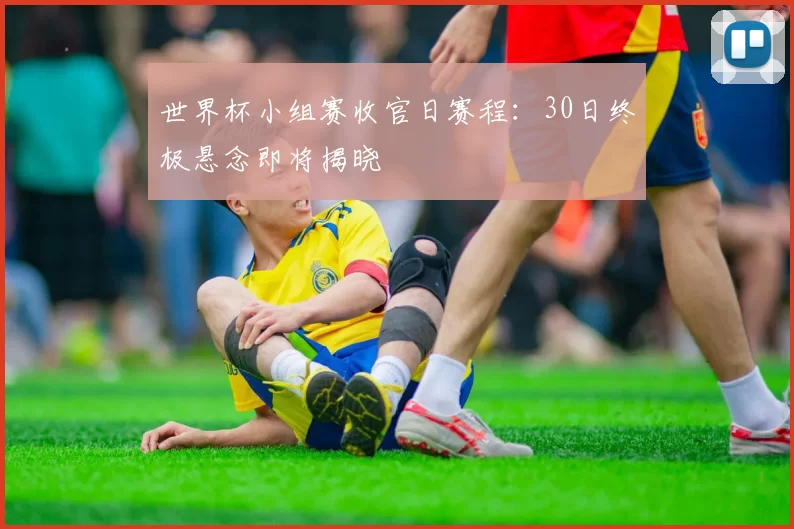 世界杯小组赛收官日赛程：30日终极悬念即将揭晓
