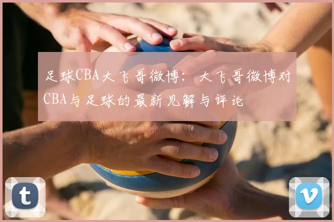 足球CBA大飞哥微博:大飞哥微博对CBA与足球的最新见解与评论