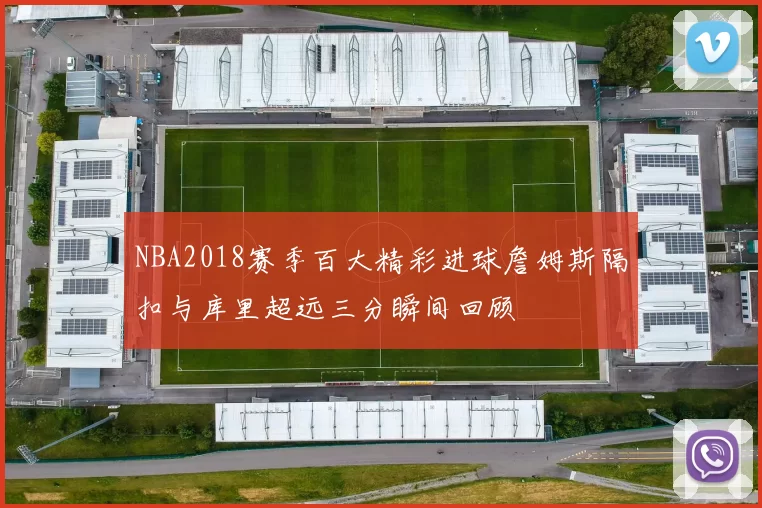 NBA2018赛季百大精彩进球詹姆斯隔扣与库里超远三分瞬间回顾