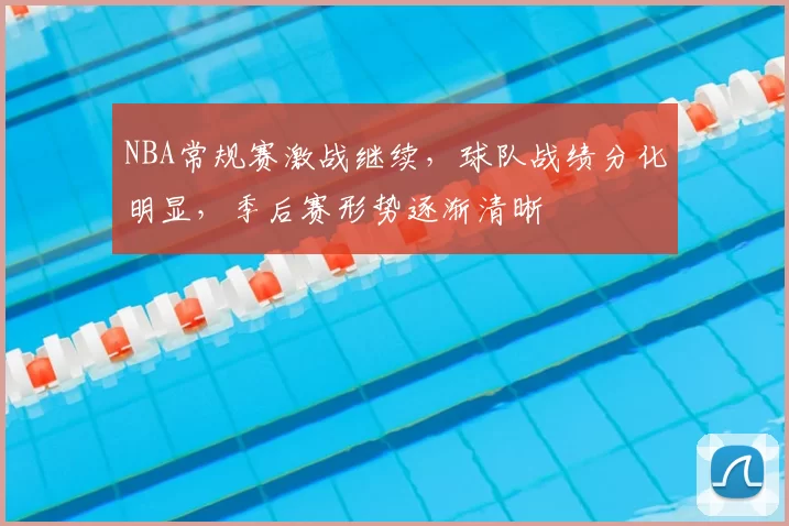 NBA常规赛激战继续,球队战绩分化明显,季后赛形势逐渐清晰