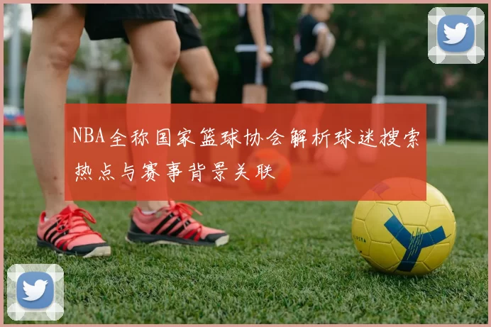 NBA全称国家篮球协会解析球迷搜索热点与赛事背景关联