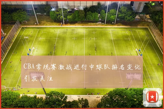 CBA常规赛激战进行中球队排名变化引发关注