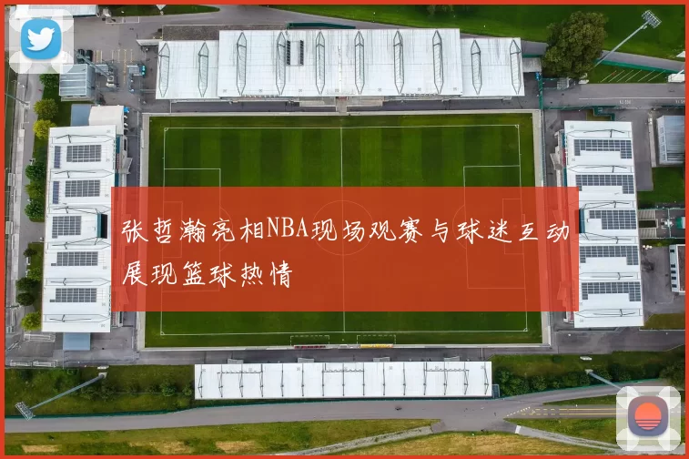 张哲瀚亮相NBA现场观赛与球迷互动展现篮球热情