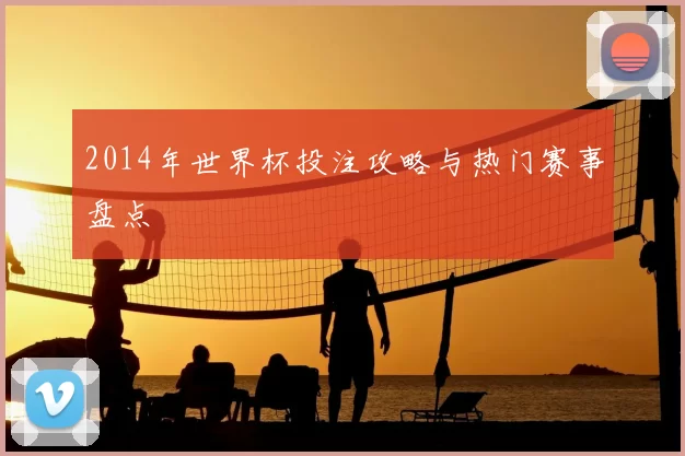 2014年世界杯投注攻略与热门赛事盘点