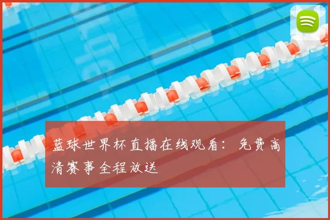 蓝球世界杯直播在线观看：免费高清赛事全程放送