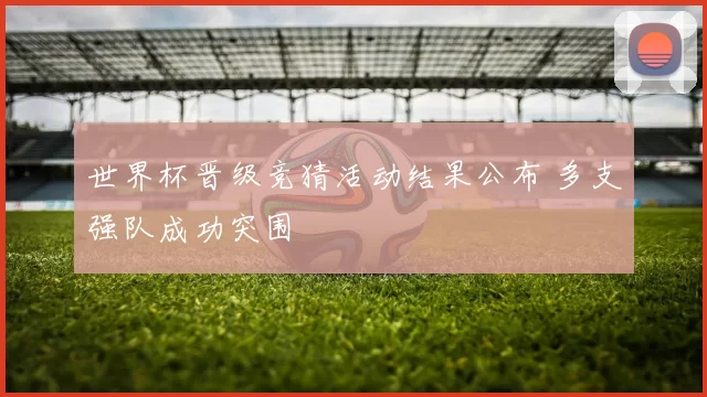 世界杯晋级竞猜活动结果公布 多支强队成功突围