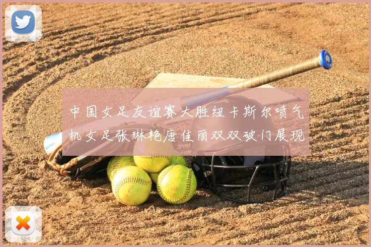 中国女足友谊赛大胜纽卡斯尔喷气机女足张琳艳唐佳丽双双破门展现实力