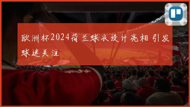 欧洲杯2024荷兰球衣设计亮相 引发球迷关注