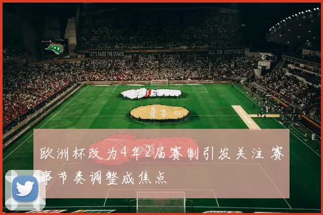 欧洲杯改为4年2届赛制引发关注 赛事节奏调整成焦点