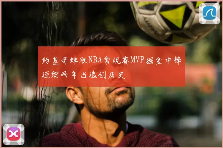 约基奇蝉联NBA常规赛MVP掘金中锋连续两年当选创历史