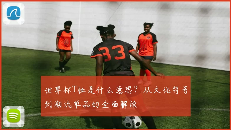 世界杯T恤是什么意思？从文化符号到潮流单品的全面解读