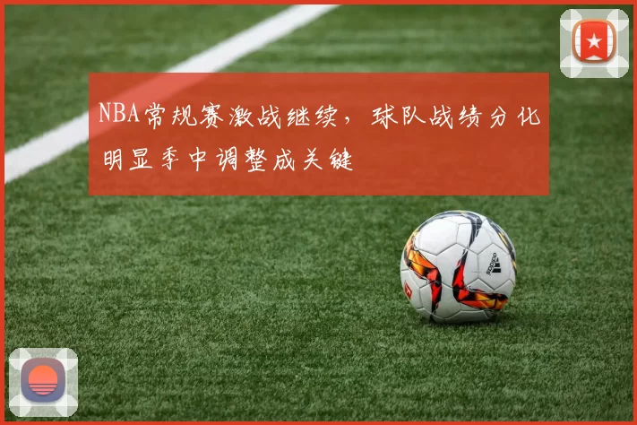 NBA常规赛激战继续，球队战绩分化明显季中调整成关键