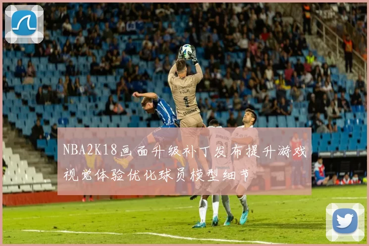 NBA2K18画面升级补丁发布提升游戏视觉体验优化球员模型细节