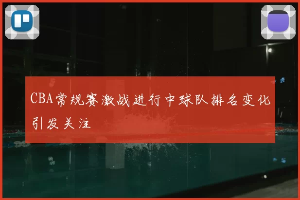 CBA常规赛激战进行中球队排名变化引发关注