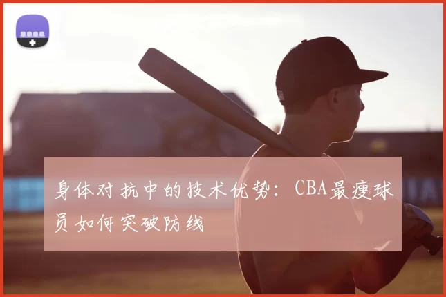 身体对抗中的技术优势：CBA最瘦球员如何突破防线