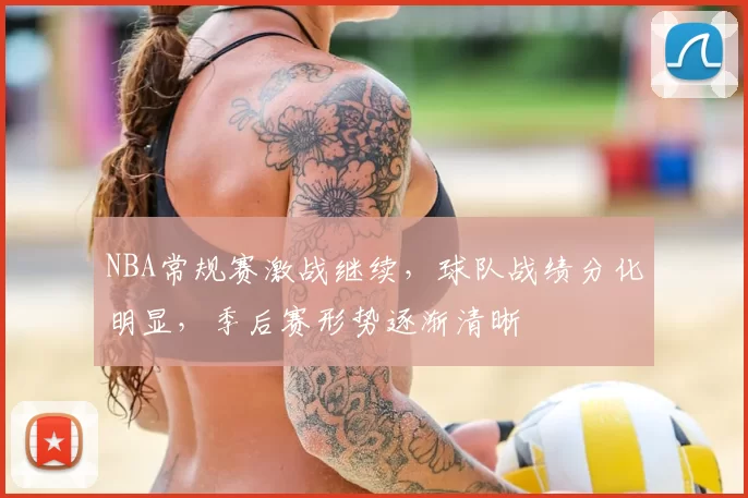 NBA常规赛激战继续，球队战绩分化明显，季后赛形势逐渐清晰