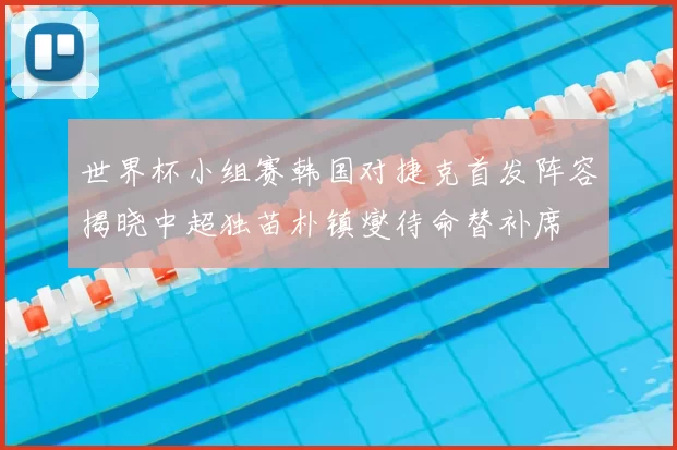 世界杯小组赛韩国对捷克首发阵容揭晓中超独苗朴镇燮待命替补席