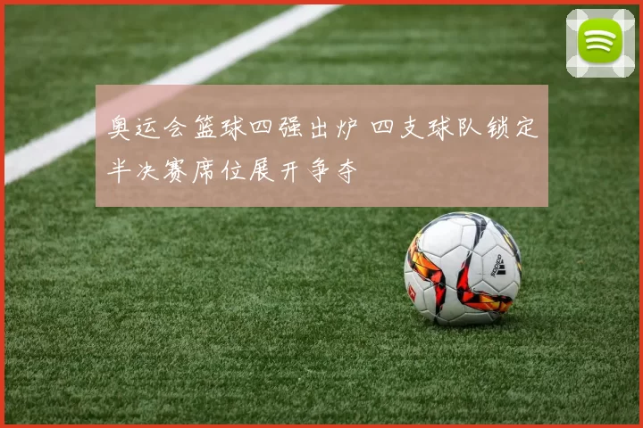 奥运会篮球四强出炉 四支球队锁定半决赛席位展开争夺