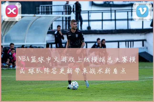 NBA篮球中文游戏上线模拟总决赛模式 球队阵容更新带来战术新看点
