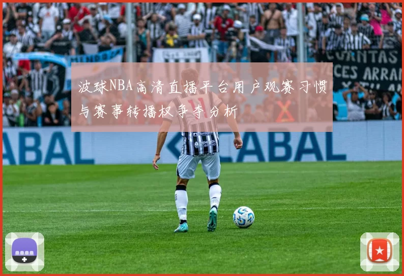 波球NBA高清直播平台用户观赛习惯与赛事转播权争夺分析