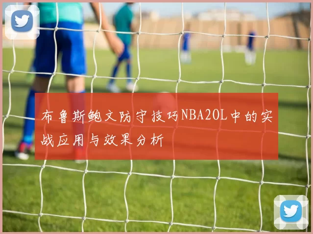 布鲁斯鲍文防守技巧NBA2OL中的实战应用与效果分析