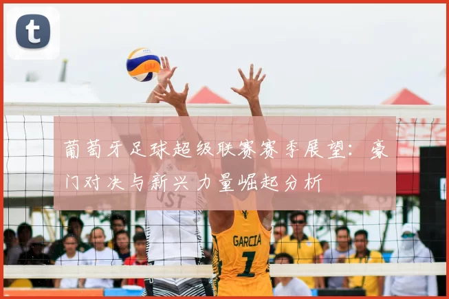 葡萄牙足球超级联赛赛季展望：豪门对决与新兴力量崛起分析