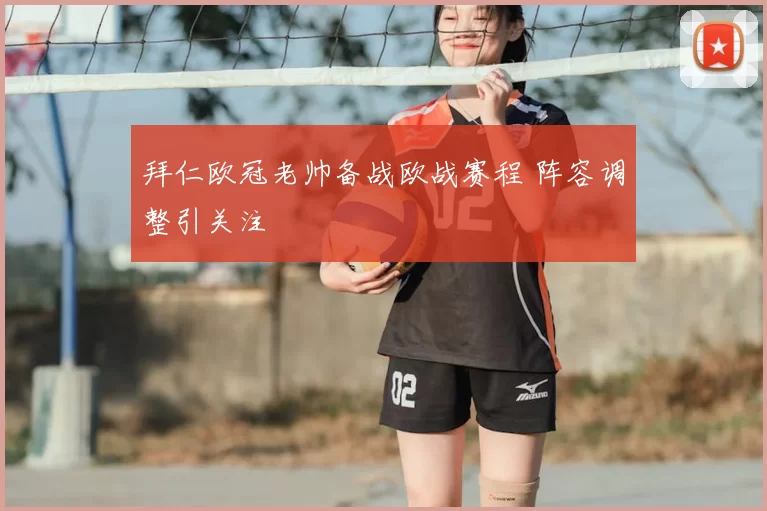 拜仁欧冠老帅备战欧战赛程 阵容调整引关注
