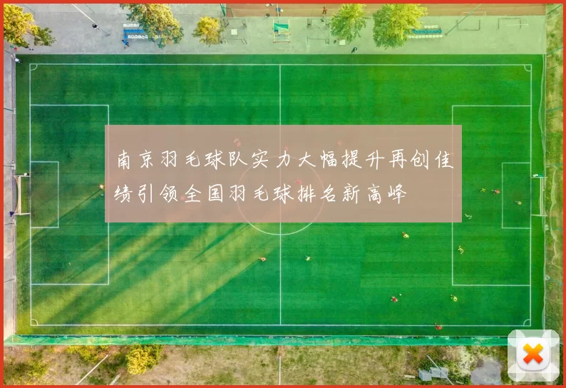 南京羽毛球队实力大幅提升再创佳绩引领全国羽毛球排名新高峰
