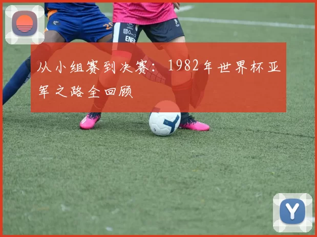从小组赛到决赛：1982年世界杯亚军之路全回顾