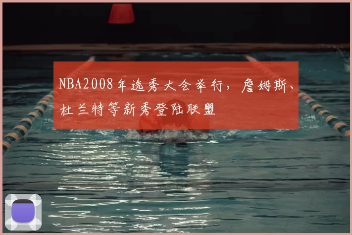 NBA2008年选秀大会举行，詹姆斯、杜兰特等新秀登陆联盟