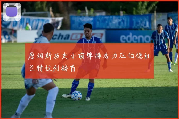 詹姆斯历史小前锋排名力压伯德杜兰特位列榜首