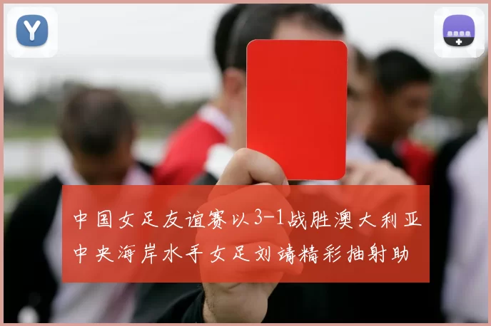 中国女足友谊赛以3-1战胜澳大利亚中央海岸水手女足刘靖精彩抽射助球队取胜
