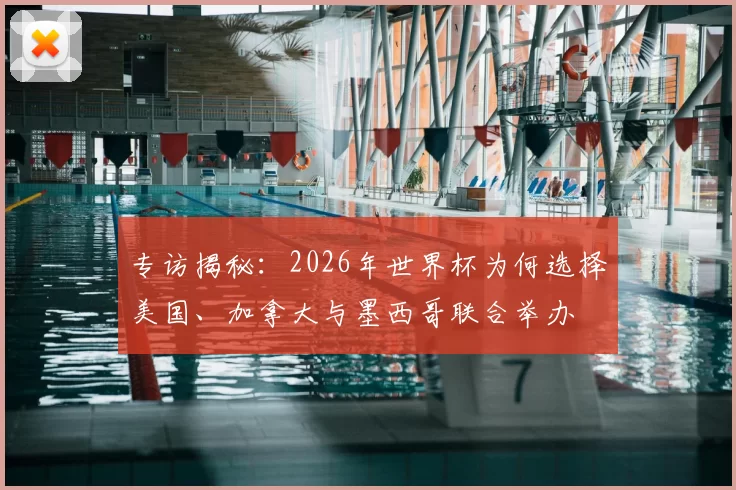 专访揭秘：2026年世界杯为何选择美国、加拿大与墨西哥联合举办