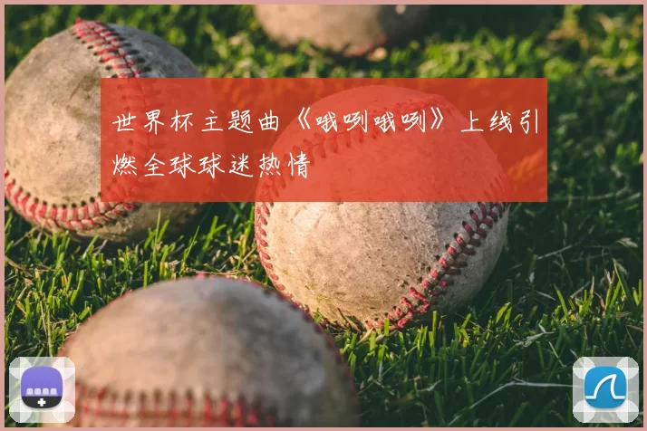 世界杯主题曲《哦咧哦咧》上线引燃全球球迷热情