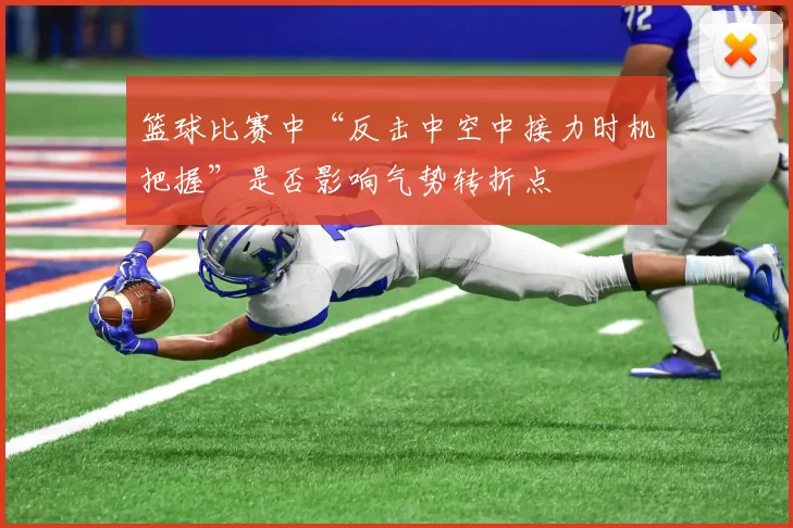 篮球比赛中“反击中空中接力时机把握”是否影响气势转折点