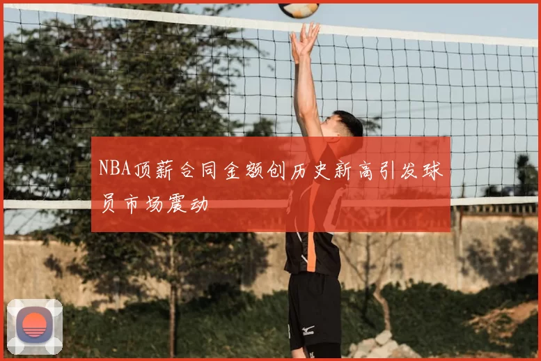 NBA顶薪合同金额创历史新高引发球员市场震动