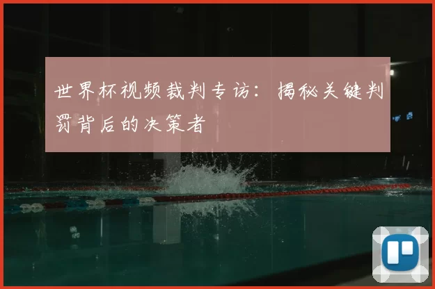 世界杯视频裁判专访：揭秘关键判罚背后的决策者