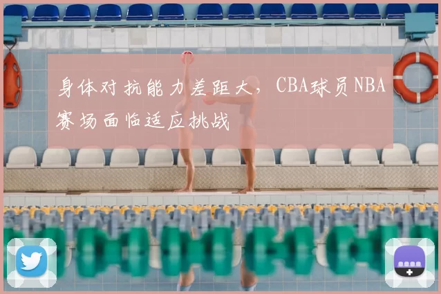 身体对抗能力差距大,CBA球员NBA赛场面临适应挑战