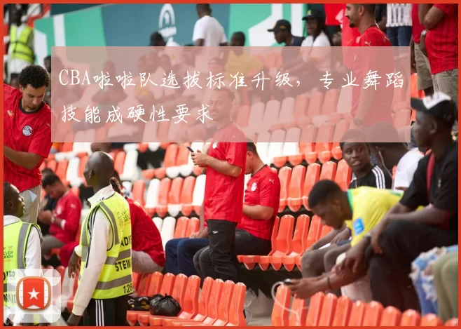 CBA啦啦队选拔标准升级，专业舞蹈技能成硬性要求