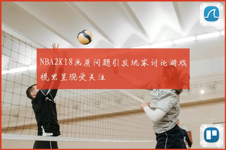 NBA2K18画质问题引发玩家讨论游戏视觉呈现受关注