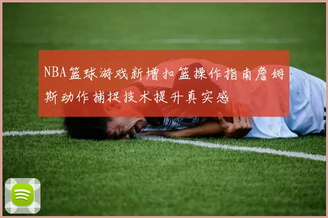 NBA篮球游戏新增扣篮操作指南詹姆斯动作捕捉技术提升真实感