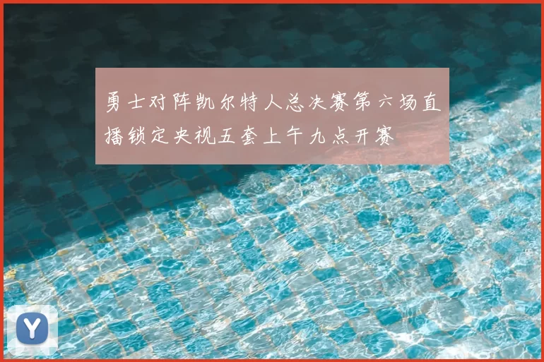 勇士对阵凯尔特人总决赛第六场直播锁定央视五套上午九点开赛