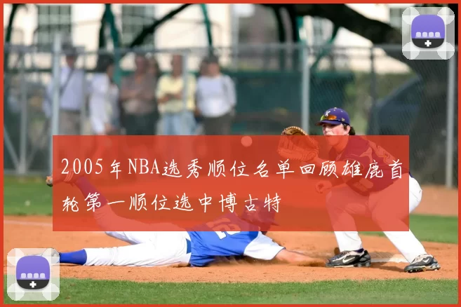 2005年NBA选秀顺位名单回顾雄鹿首轮第一顺位选中博古特