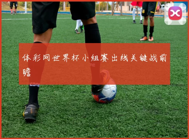 体彩网世界杯小组赛出线关键战前瞻