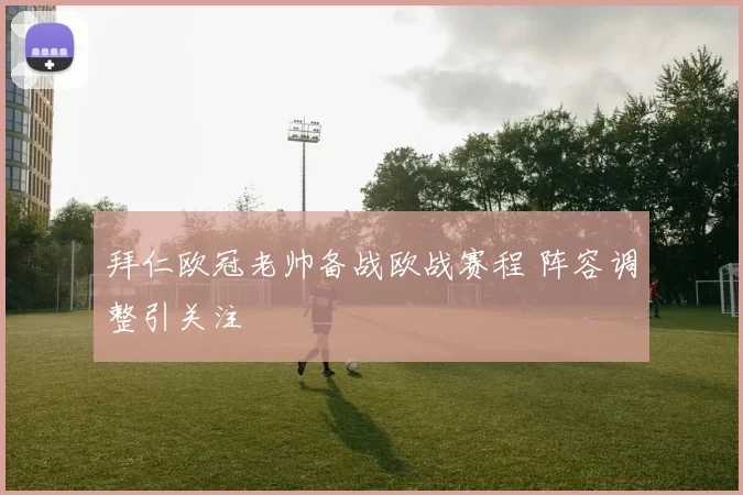 拜仁欧冠老帅备战欧战赛程 阵容调整引关注