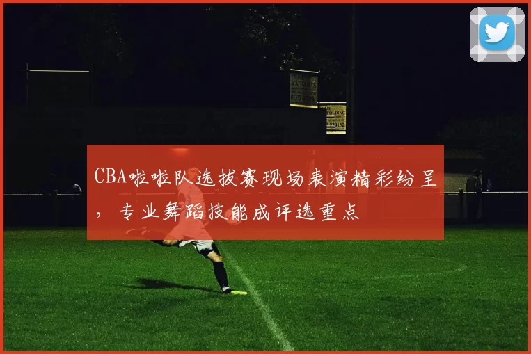 CBA啦啦队选拔赛现场表演精彩纷呈，专业舞蹈技能成评选重点