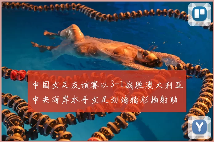 中国女足友谊赛以3-1战胜澳大利亚中央海岸水手女足刘靖精彩抽射助球队取胜