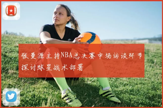 张曼源主持NBA总决赛中场访谈环节探讨球星战术部署
