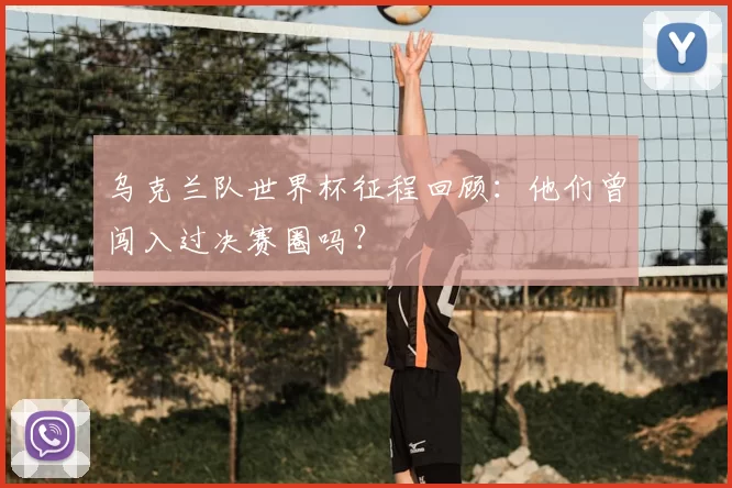 乌克兰队世界杯征程回顾：他们曾闯入过决赛圈吗？