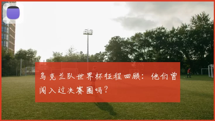 乌克兰队世界杯征程回顾：他们曾闯入过决赛圈吗？